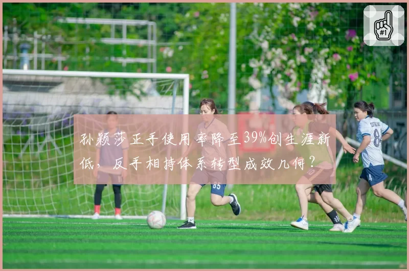 孙颖莎正手使用率降至39%创生涯新低,反手相持体系转型成效几何?