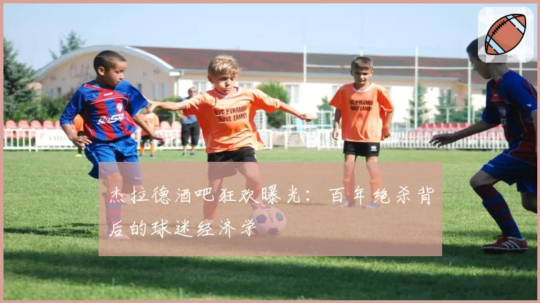 杰拉德酒吧狂欢曝光：百年绝杀背后的球迷经济学