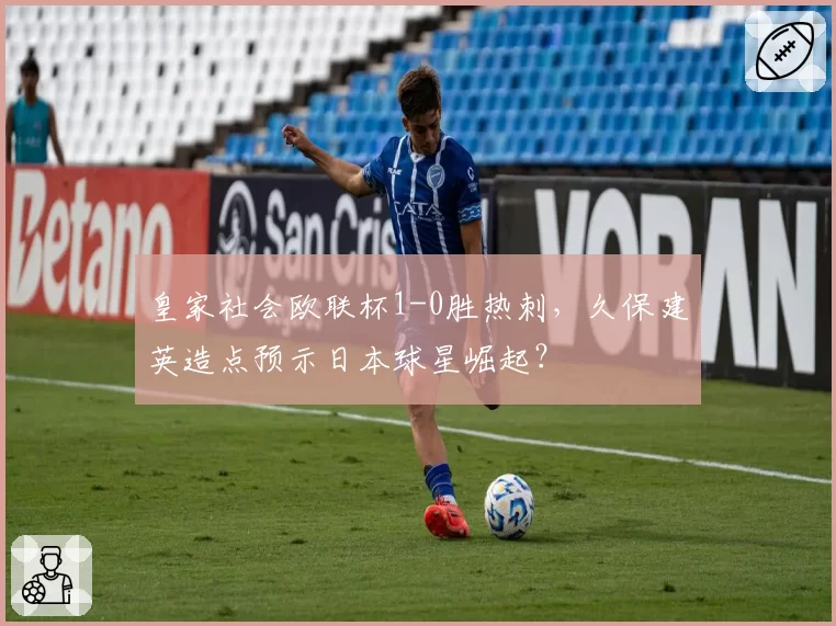 皇家社会欧联杯1-0胜热刺,久保建英造点预示日本球星崛起?