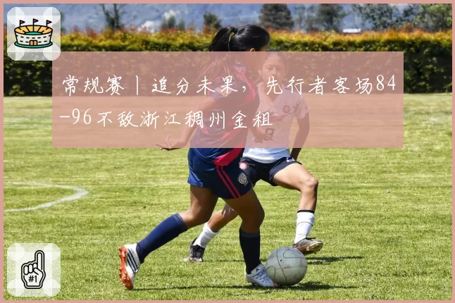 常规赛丨追分未果，先行者客场84-96不敌浙江稠州金租