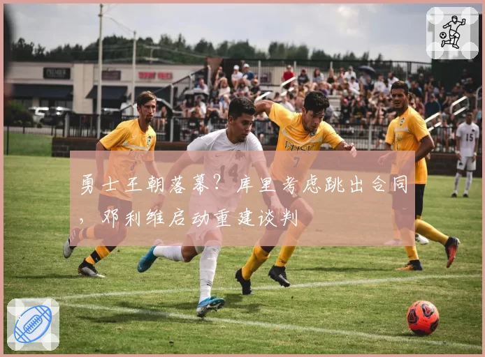 勇士王朝落幕?库里考虑跳出合同,邓利维启动重建谈判