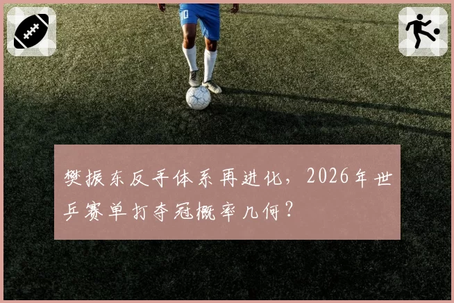 樊振东反手体系再进化,2026年世乒赛单打夺冠概率几何?