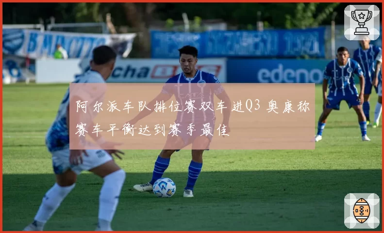 阿尔派车队排位赛双车进Q3 奥康称赛车平衡达到赛季最佳