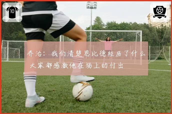 乔治：我们清楚恩比德经历了什么 大家都感激他在场上的付出