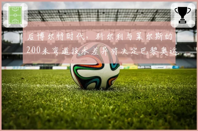 后博尔特时代，科尔利与莱尔斯的200米弯道技术差异将决定巴黎奥运金牌归属？