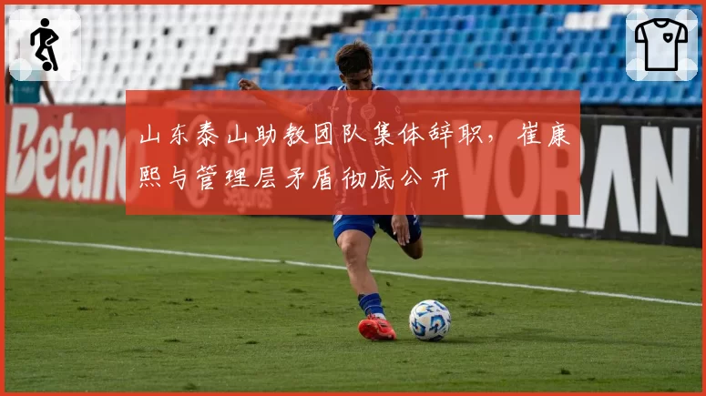 山东泰山助教团队集体辞职,崔康熙与管理层矛盾彻底公开