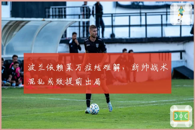波兰依赖莱万症结难解，新帅战术混乱或致提前出局