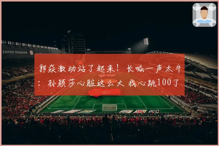 郭焱激动站了起来!长喊一声太牛:孙颖莎心脏这么大 我心跳100了