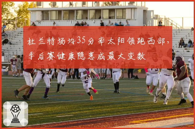 杜兰特场均35分率太阳领跑西部，季后赛健康隐患成最大变数