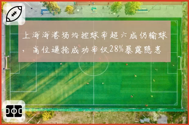 上海海港场均控球率超六成仍输球，高位逼抢成功率仅28%暴露隐患