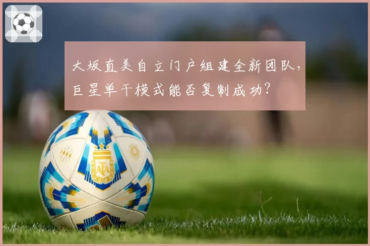 大坂直美自立门户组建全新团队,巨星单干模式能否复制成功?