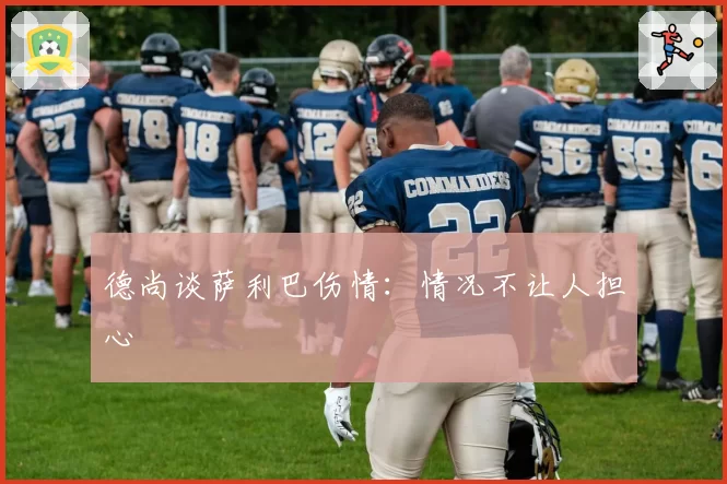 德尚谈萨利巴伤情：情况不让人担心