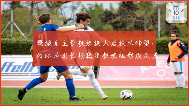 樊振东主管教练换人后技术转型,对比马龙长期稳定教练组形成反差
