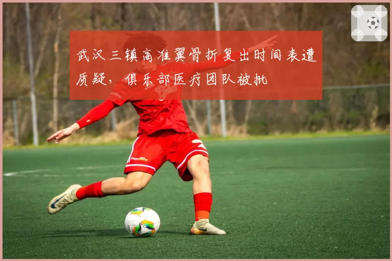 武汉三镇高准翼骨折复出时间表遭质疑,俱乐部医疗团队被批