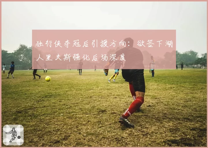 独行侠夺冠后引援方向：欲签下湖人里夫斯强化后场深度