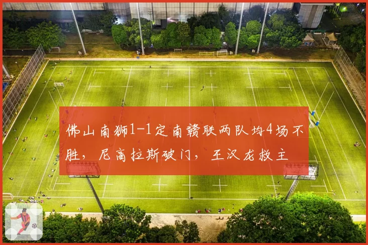 佛山南狮1-1定南赣联两队均4场不胜，尼高拉斯破门，王汉龙救主