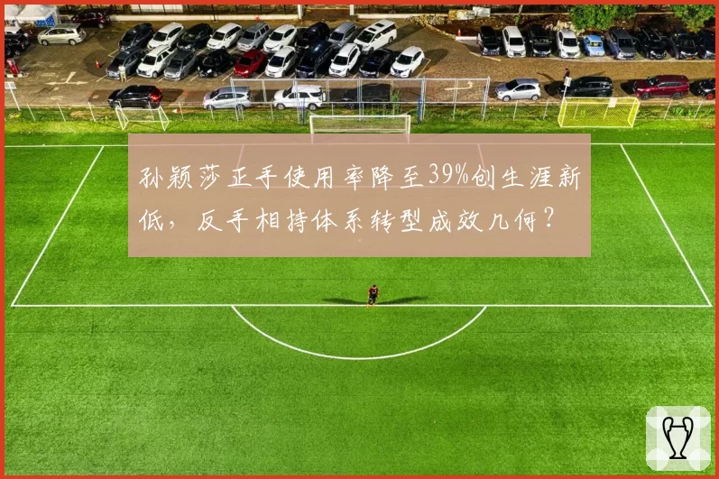 孙颖莎正手使用率降至39%创生涯新低,反手相持体系转型成效几何?