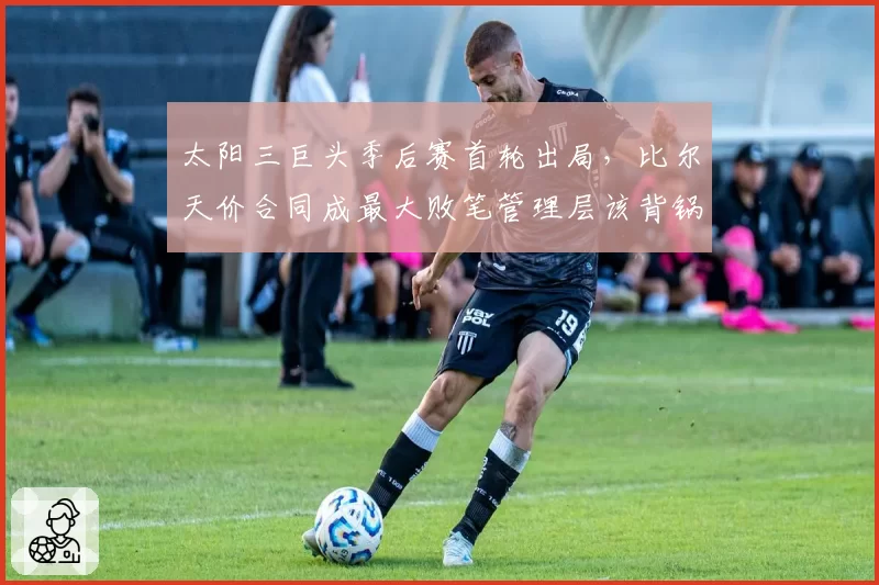 太阳三巨头季后赛首轮出局，比尔天价合同成最大败笔管理层该背锅？