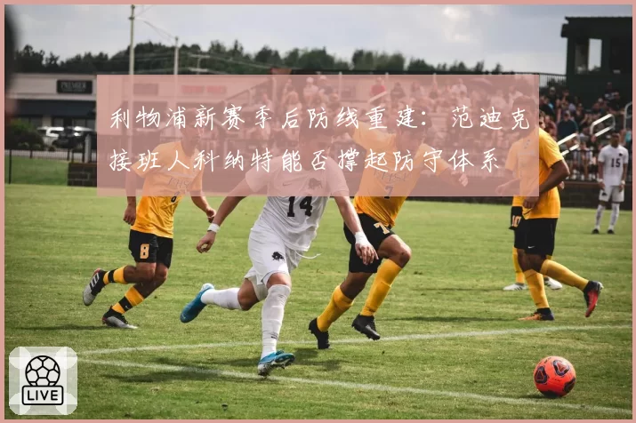 利物浦新赛季后防线重建:范迪克接班人科纳特能否撑起防守体系