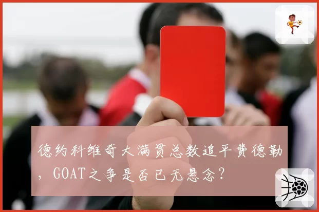 德约科维奇大满贯总数追平费德勒,GOAT之争是否已无悬念?