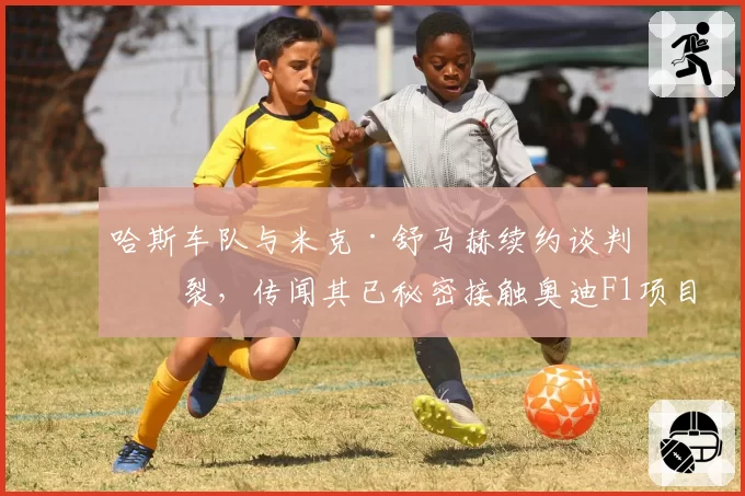 哈斯车队与米克·舒马赫续约谈判破裂,传闻其已秘密接触奥迪F1项目组