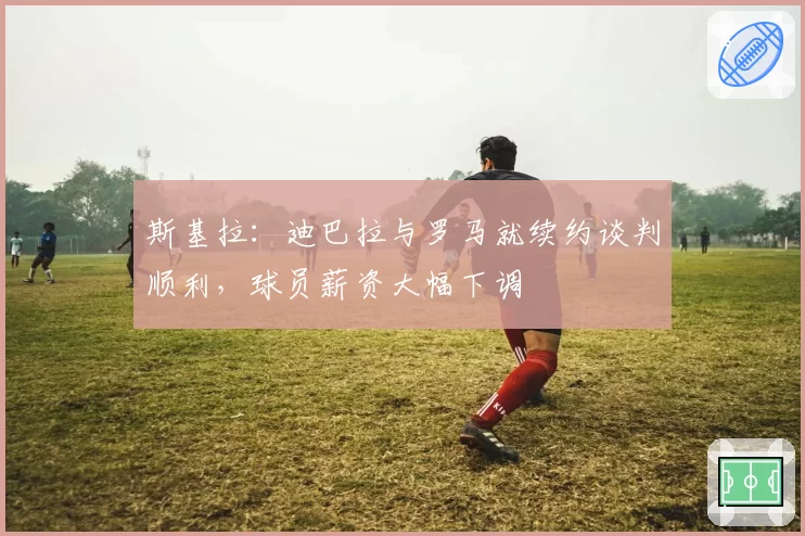 斯基拉：迪巴拉与罗马就续约谈判顺利，球员薪资大幅下调