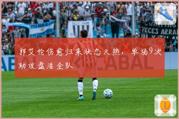 郭艾伦伤愈归来状态火热,单场9次助攻盘活全队