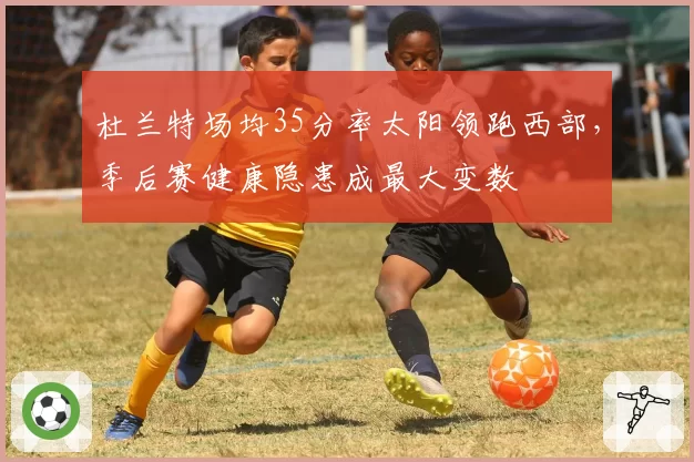 杜兰特场均35分率太阳领跑西部，季后赛健康隐患成最大变数