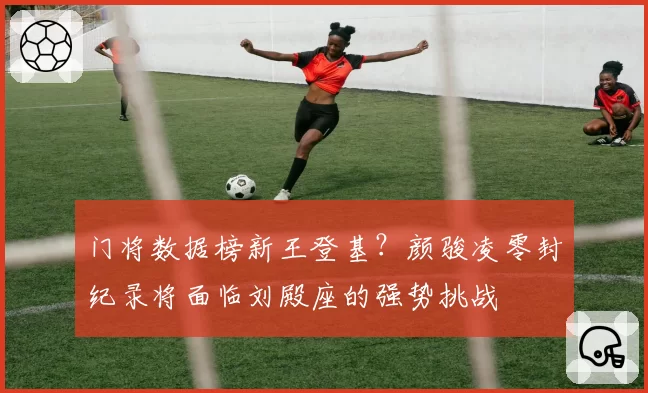门将数据榜新王登基？颜骏凌零封纪录将面临刘殿座的强势挑战