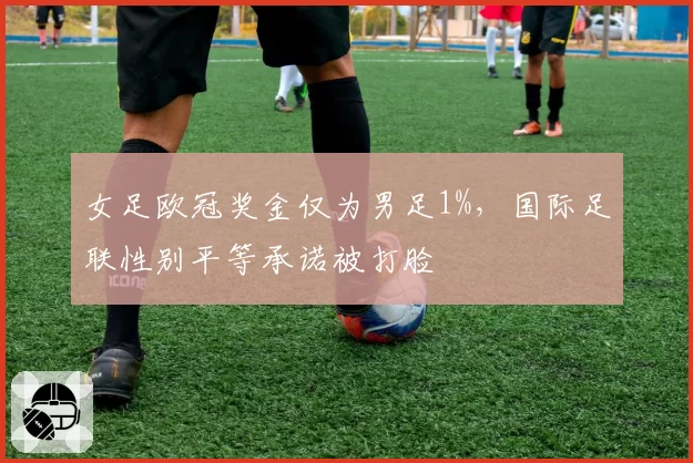 女足欧冠奖金仅为男足1%,国际足联性别平等承诺被打脸