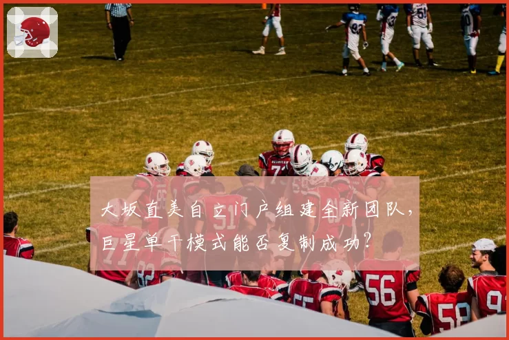 大坂直美自立门户组建全新团队,巨星单干模式能否复制成功?