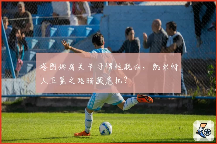 塔图姆肩关节习惯性脱臼，凯尔特人卫冕之路暗藏危机？