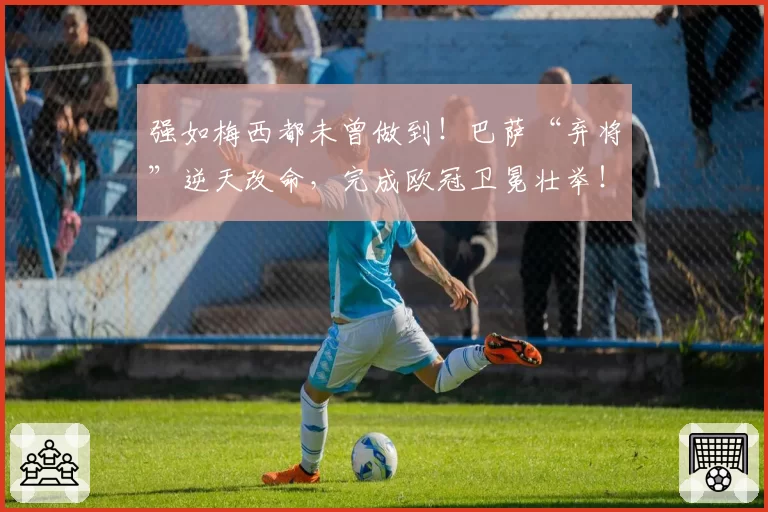 强如梅西都未曾做到！巴萨“弃将”逆天改命，完成欧冠卫冕壮举！