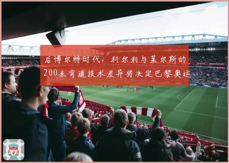 后博尔特时代，科尔利与莱尔斯的200米弯道技术差异将决定巴黎奥运金牌归属？
