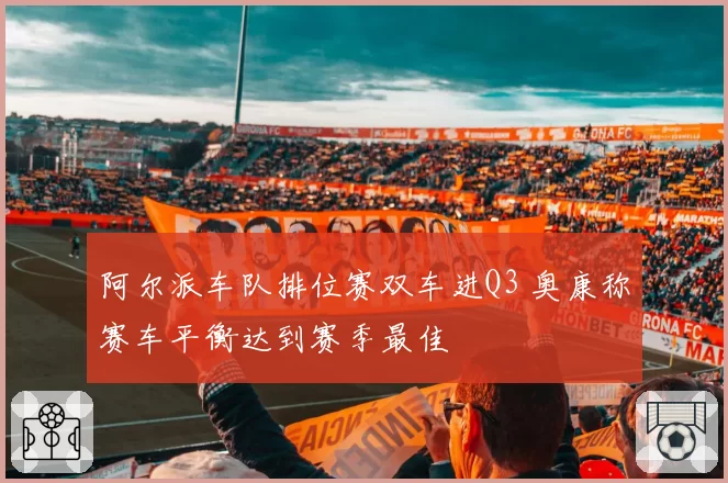阿尔派车队排位赛双车进Q3 奥康称赛车平衡达到赛季最佳