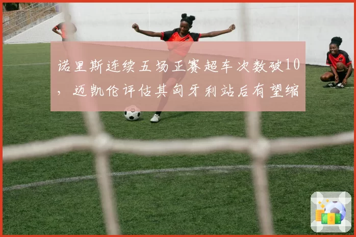诺里斯连续五场正赛超车次数破10,迈凯伦评估其匈牙利站后有望缩小与维斯塔潘差距