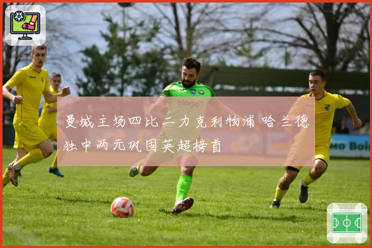 曼城主场四比二力克利物浦 哈兰德独中两元巩固英超榜首