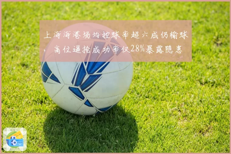上海海港场均控球率超六成仍输球，高位逼抢成功率仅28%暴露隐患