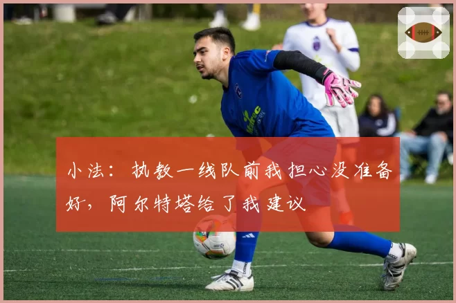 小法:执教一线队前我担心没准备好,阿尔特塔给了我建议