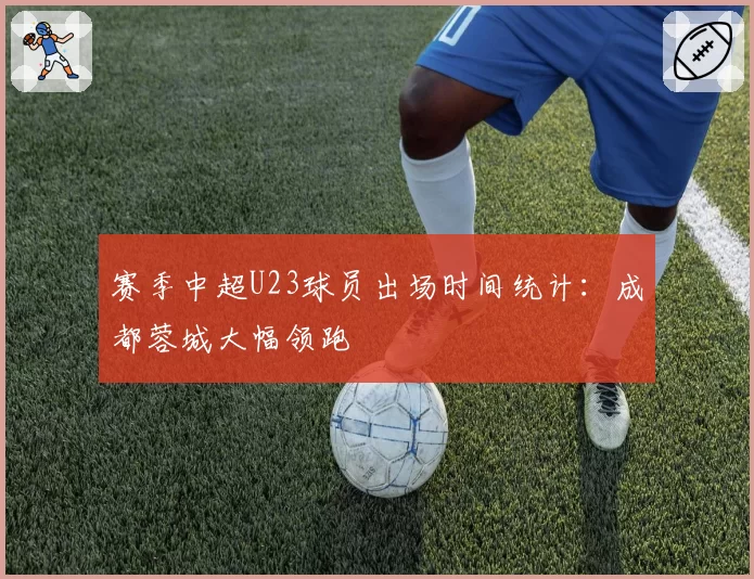 赛季中超U23球员出场时间统计:成都蓉城大幅领跑
