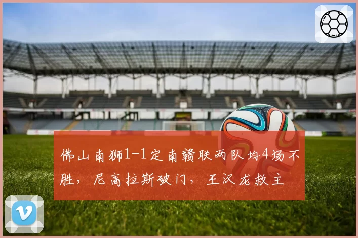 佛山南狮1-1定南赣联两队均4场不胜，尼高拉斯破门，王汉龙救主