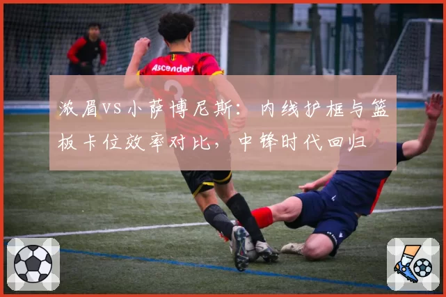 浓眉vs小萨博尼斯：内线护框与篮板卡位效率对比，中锋时代回归