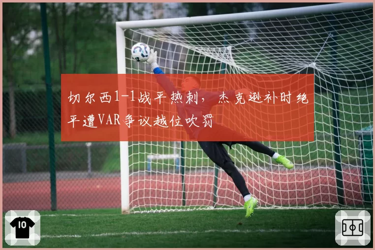 切尔西1-1战平热刺，杰克逊补时绝平遭VAR争议越位吹罚