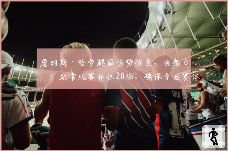 詹姆斯·哈登腿筋伤势恢复,快船计划常规赛轮休20场,确保季后赛体能