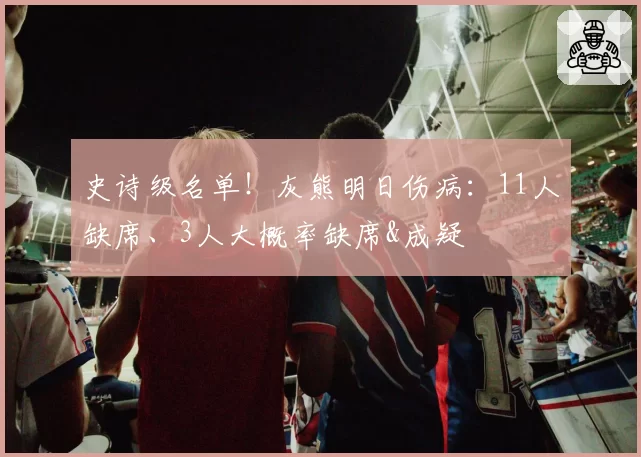 史诗级名单！灰熊明日伤病：11人缺席、3人大概率缺席&成疑