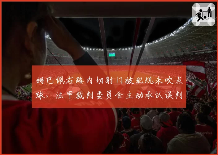姆巴佩右路内切射门被犯规未吹点球,法甲裁判委员会主动承认误判