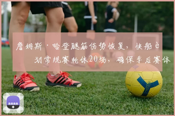 詹姆斯·哈登腿筋伤势恢复,快船计划常规赛轮休20场,确保季后赛体能