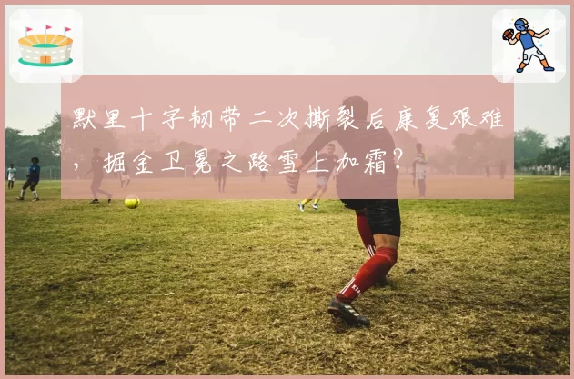 默里十字韧带二次撕裂后康复艰难,掘金卫冕之路雪上加霜?