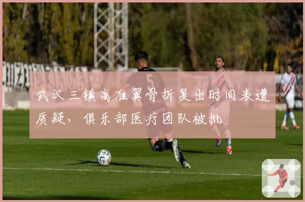武汉三镇高准翼骨折复出时间表遭质疑,俱乐部医疗团队被批