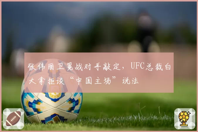 张伟丽卫冕战对手敲定,UFC总裁白大拿拒谈“中国主场”说法